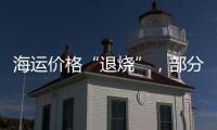 海運價格“退燒”，部分熱門航線暴跌超50%！