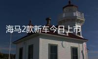 海馬2款新車今日上市 預售5.68萬元起