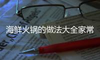 海鮮火鍋的做法大全家常，海鮮火鍋的做法