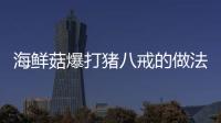 海鮮菇爆打豬八戒的做法和食材用料及健康功效