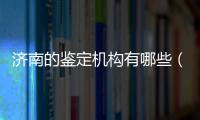 濟南的鑒定機構有哪些（濟南正規的鑒定機構）