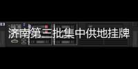 濟(jì)南第三批集中供地掛牌32宗地塊 總面積約1923畝