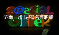 濟南一超市招3名兼職抓小偷，超市回應：已招滿，發現小偷報告情況即可