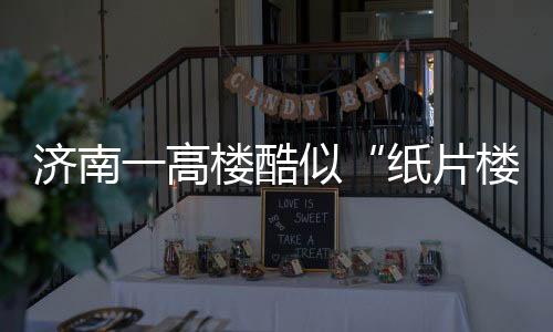 濟南一高樓酷似“紙片樓” 最窄處寬20厘米（組圖）