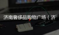 濟南奢侈品購物廣場（濟南奢侈品商場地址）