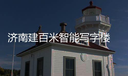 濟(jì)南建百米智能寫字樓 外形似鉆石（圖）