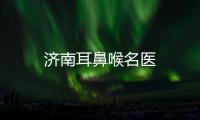 濟南耳鼻喉名醫(yī)