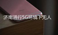 濟(jì)南進(jìn)行5G環(huán)境下無(wú)人駕駛汽車路測(cè)