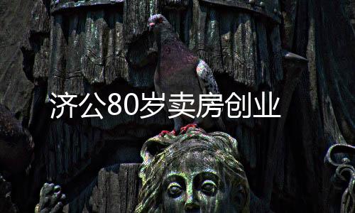 濟(jì)公80歲賣房創(chuàng)業(yè)