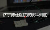 濟寧博仕醫(yī)院皮膚科到底怎么樣？