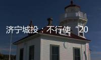 濟寧城投：不行使“20濟寧城投可續期債”展期選擇權