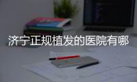 濟寧正規(guī)植發(fā)的醫(yī)院有哪些呢?這幾家種植頭發(fā)技術(shù)比較好