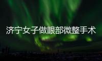 濟寧女子做眼部微整手術(shù) 視力下降到0.01幾乎失明