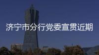 濟寧市分行黨委宣貫近期黨建重點工作