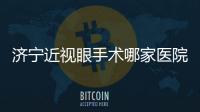 濟寧近視眼手術哪家醫院比較好?看山東這份近視眼手術醫院排名榜就知道