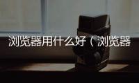 瀏覽器用什么好（瀏覽器哪個好）