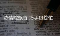 濃情粽飄香 巧手包粽忙——郵儲銀行莆田市分行舉辦包粽子趣味活動