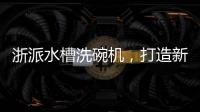 浙派水槽洗碗機，打造新一代品質廚房