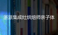 浙派集成灶烘焙師親子體驗(yàn)營(yíng)第17季開(kāi)課啦！