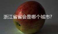 浙江省省會是哪個城市?（浙江的省會是哪個城市）