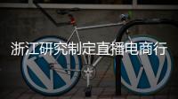 浙江研究制定直播電商行業(yè)規(guī)范標(biāo)準(zhǔn) 7月將正式發(fā)布