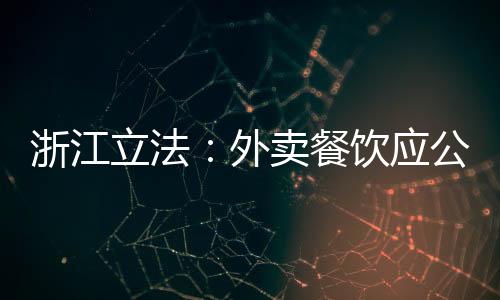 浙江立法：外賣餐飲應公開食品加工制作現場并使用封簽