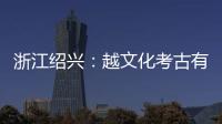 浙江紹興：越文化考古有新突破