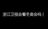 浙江衛視會看冬奧會嗎（浙江衛視會看）