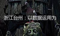 浙江臺州：以數據運用為核心 實現智慧監管新突破