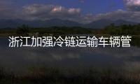 浙江加強冷鏈運輸車輛管理 確保進口冷鏈食品應入盡入集中監管倉