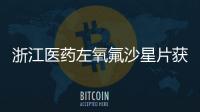 浙江醫(yī)藥左氧氟沙星片獲得藥品注冊證書
