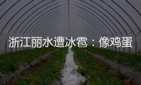 浙江麗水遭冰雹：像雞蛋大密集落下，冰雹鋪了一地