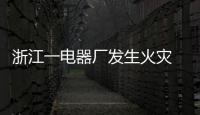 浙江一電器廠發(fā)生火災(zāi) 燒了15小時才被撲滅