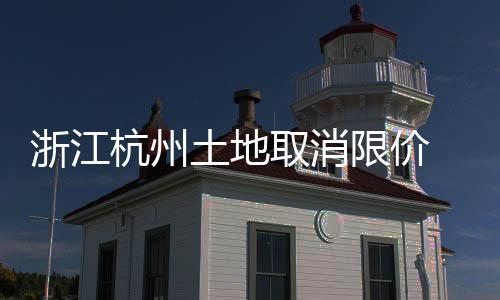 浙江杭州土地取消限價 四區(qū)取消“雙限”