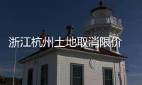 浙江杭州土地取消限價 四區取消“雙限”