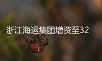 浙江海運集團增資至32億元再迎利好