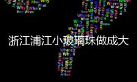 浙江浦江小玻璃珠做成大產業,行業資訊