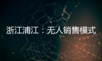 浙江浦江：無人銷售模式提升放心消費“信任文化”
