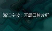 浙江寧波：開展口腔診所“你點我查”活動
