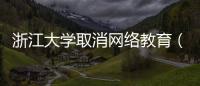 浙江大學(xué)取消網(wǎng)絡(luò)教育（浙大遠(yuǎn)程教育學(xué)院）