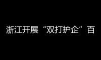 浙江開(kāi)展“雙打護(hù)企”百日?qǐng)?zhí)法行動(dòng)