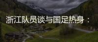 浙江隊員談與國足熱身：和高水平對手比賽 很過癮很享受