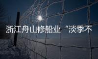 浙江舟山修船業“淡季不淡” 今年前兩個月產值大增超60%