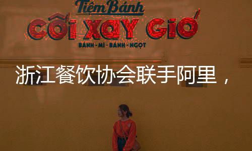 浙江餐飲協會聯手阿里，助力餐飲轉型數字生活新服務