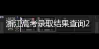 浙江高考錄取結果查詢2021，2020年浙江高考錄取結果查詢時間及入口