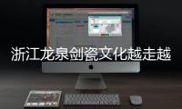 浙江龍泉劍瓷文化越走越“新”