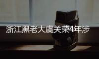 浙江黑老大虞關榮4年涉案40億元編織關系網讓招標不過錢塘江