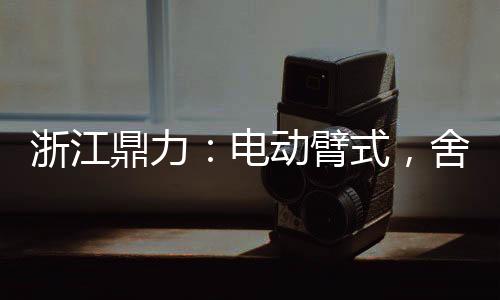 浙江鼎力：電動(dòng)臂式，舍我其誰？