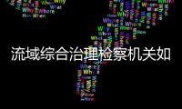 流域綜合治理檢察機關如何發力？湖北宜昌這場發布會為你揭秘！