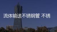 流體輸送不銹鋼管 不銹鋼管的工藝及特性